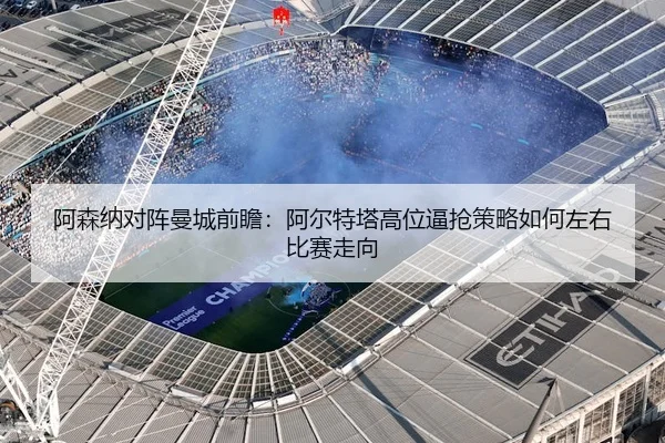 阿森纳对阵曼城前瞻：阿尔特塔高位逼抢策略如何左右比赛走向