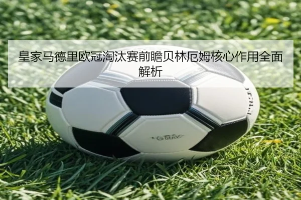 皇家马德里欧冠淘汰赛前瞻贝林厄姆核心作用全面解析