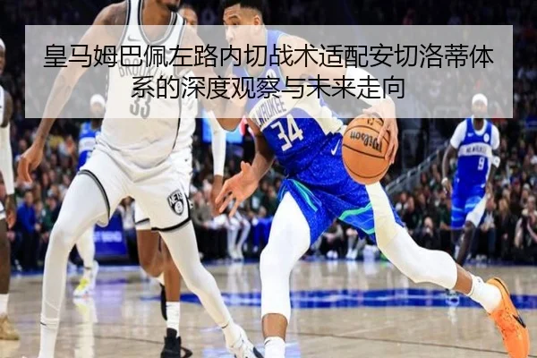 皇马姆巴佩左路内切战术适配安切洛蒂体系的深度观察与未来走向