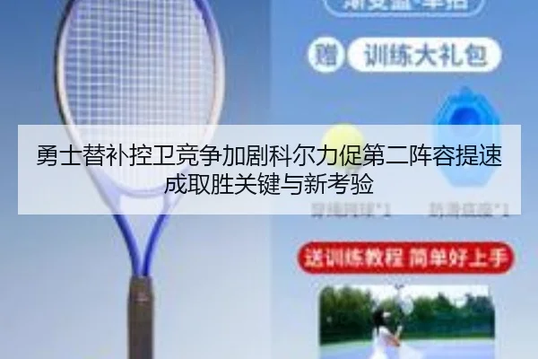 勇士替补控卫竞争加剧科尔力促第二阵容提速成取胜关键与新考验