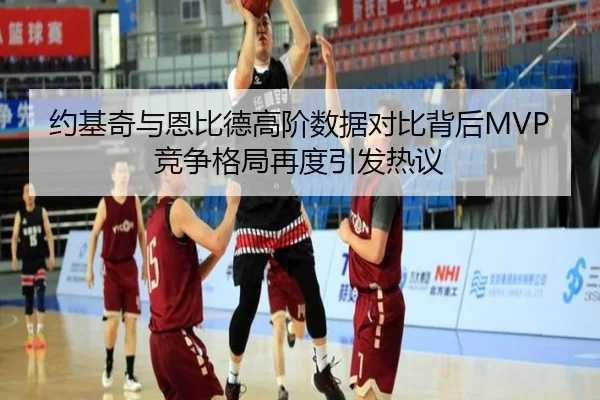 约基奇与恩比德高阶数据对比背后MVP竞争格局再度引发热议